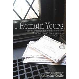 I Remain Yours. Secret Mission Love Letters from My Mormon Great Grandparents 1900-1903 - by  Katherine Cottle (Paperback) - 1 of 1