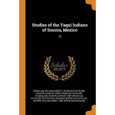 Studies of the Yaqui Indians of Sonora, Mexico - by  William Garrett [From Old Cat McMillan & Charles John [From Old Catalog] Wagner (Paperback)