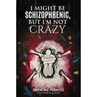 I Might Be Schizophrenic, But I'm Not Crazy - by  Francine Fuentes (Paperback)