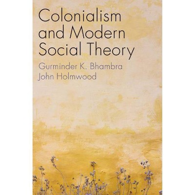 Colonialism and Modern Social Theory - by  Gurminder K Bhambra & John Holmwood (Paperback)