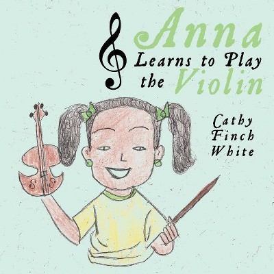 Anna Learns to Play the Violin - by  Cathy Finch White (Paperback)