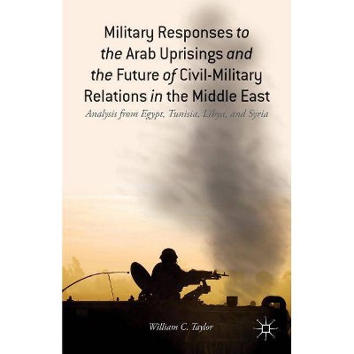 Military Responses to the Arab Uprisings and the Future of Civil-Military Relations in the Middle East - by  W Taylor (Hardcover)