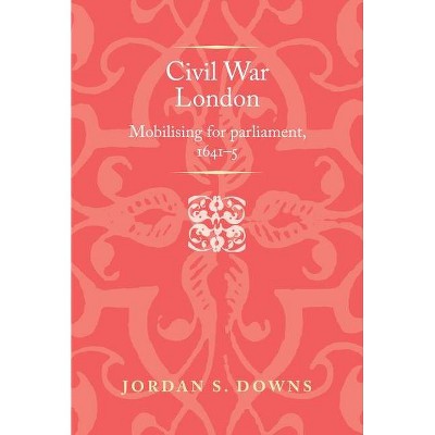 Civil War London - (Politics, Culture and Society in Early Modern Britain) by  Jordan S Downs (Hardcover)