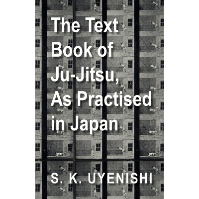 The Text-Book of Ju-Jitsu, as Practised in Japan - Being a Simple Treatise on the Japanese Method of Self Defence - by  S K Uyenishi (Paperback)