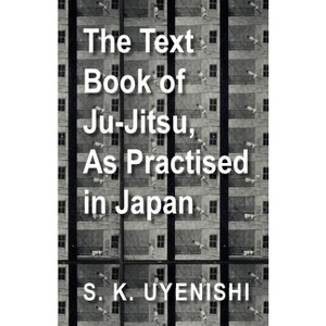 The Text-Book of Ju-Jitsu, as Practised in Japan - Being a Simple Treatise on the Japanese Method of Self Defence - by  S K Uyenishi (Paperback) - 1 of 1