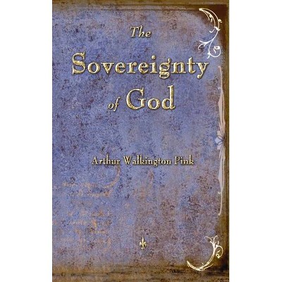 The Sovereignty of God - by  Arthur W Pink (Hardcover)