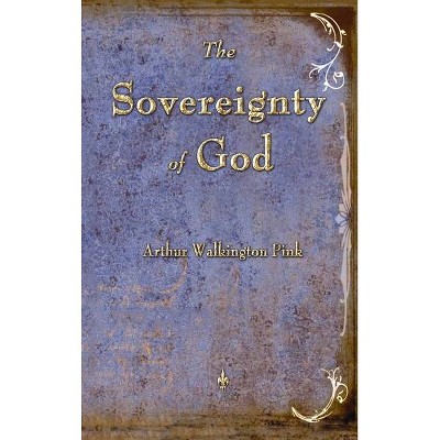 The Sovereignty of God - by  Arthur W Pink (Hardcover)