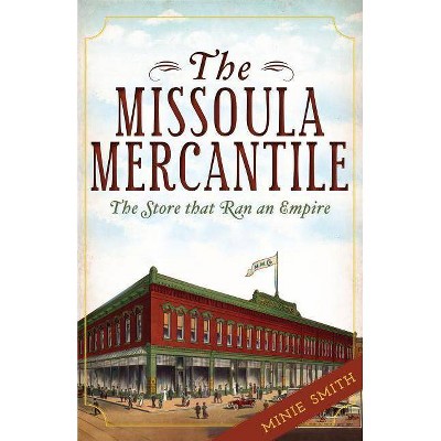Missoula Mercantile, The: The Store that Ran an Empire - by Minie Smith (Paperback)