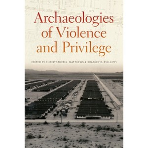 Archaeologies of Violence and Privilege - by  Christopher N Matthews & Bradley D Phillippi (Hardcover) - 1 of 1