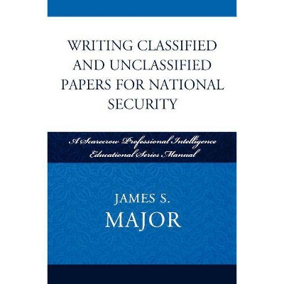 Writing Classified and Unclassified Papers for National Security - (Security and Professional Intelligence Education) by  James S Major (Paperback)