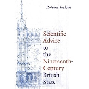 Scientific Advice to the Nineteenth-Century British State - (Sci & Culture in the Nineteenth Century) by  Roland Jackson (Hardcover) - 1 of 1