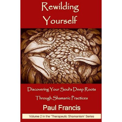 Rewilding Yourself - (Therapeutic Shamanism) by  Paul Francis (Paperback)