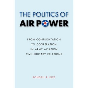 The Politics of Air Power - (Studies in War, Society, and the Military) by  Rondall R Rice (Paperback) - 1 of 1