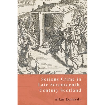 Serious Crime in Late Seventeenth-Century Scotland - by  Allan D Kennedy (Hardcover)