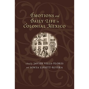 Emotions and Daily Life in Colonial Mexico - (Diálogos) by  Javier Villa-Flores & Sonya Lipsett-Rivera (Paperback) - 1 of 1