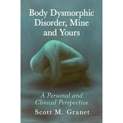 Body Dysmorphic Disorder, Mine and Yours - by  Scott M Granet (Paperback)