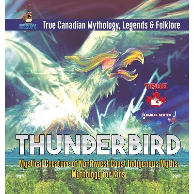 Thunderbird - Mystical Creature of Northwest Coast Indigenous Myths - Mythology for Kids - True Canadian Mythology, Legends & Folklore - (Hardcover)