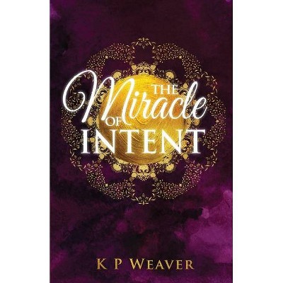 The Miracle of Intent - (The Alchemy of Life Magic) by  K P Weaver (Paperback)