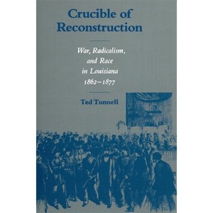 Crucible of Reconstruction - (War, Radicalism and Race in Louisiana, 1862-1877) by  Ted Tunnell (Paperback) - 1 of 1