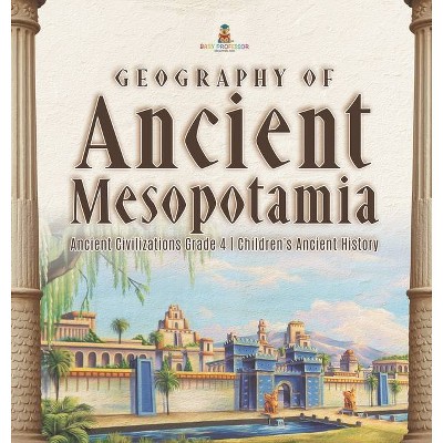 Geography of Ancient Mesopotamia - Ancient Civilizations Grade 4 - Children's Ancient History - by  Baby Professor (Hardcover)