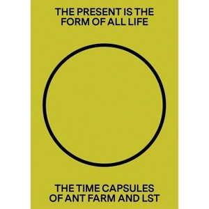 The Present Is the Form of All Life: The Time Capsules of Ant Farm and Lst - (Hardcover) - 1 of 1