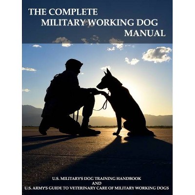 The Complete Military Working Dog Manual - by  Army Veterinary Services & Department Of Defense (Paperback)