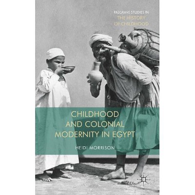 Childhood and Colonial Modernity in Egypt - (Palgrave Studies in the History of Childhood) by  Heidi Morrison (Hardcover)