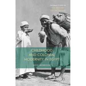 Childhood and Colonial Modernity in Egypt - (Palgrave Studies in the History of Childhood) by  Heidi Morrison (Hardcover) - 1 of 1