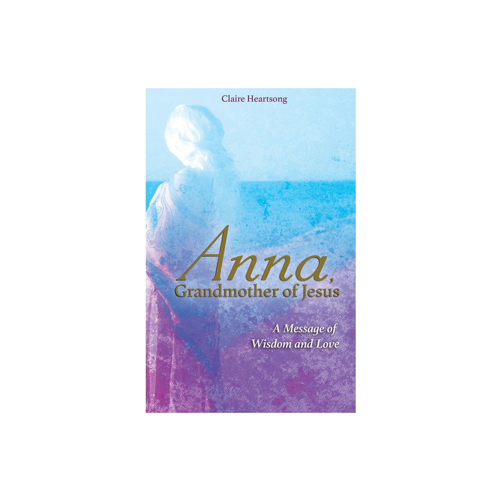 Anna, Grandmother of Jesus - by Claire Heartsong (Paperback)