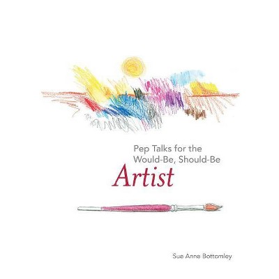 Pep Talks for the Would-Be, Should-Be Artist - by  Sue Anne Bottomley (Hardcover)