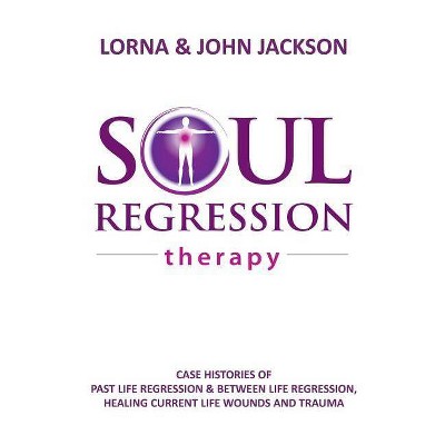 Soul Regression Therapy - Past Life Regression and Between Life Regression, Healing Current Life Wounds and Trauma - (Paperback)