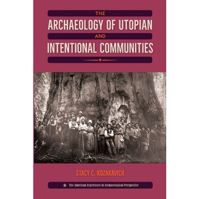 The Archaeology of Utopian and Intentional Communities - (American Experience in Archaeological Pe) by  Stacy C Kozakavich (Paperback)