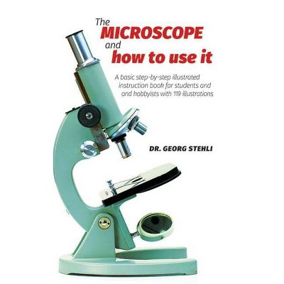 The Microscope and How to Use It - by  Dr Georg Stehli (Paperback)