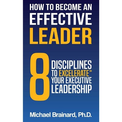 How to Become an Effective Leader - by  Michael Brainard (Paperback)