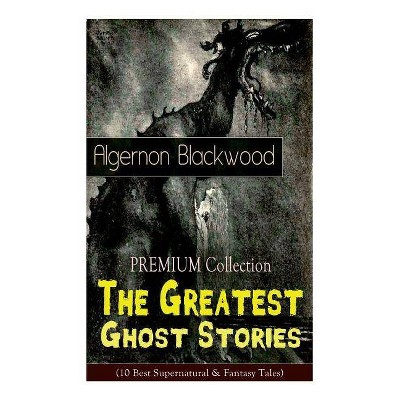 The PREMIUM Collection - The Greatest Ghost Stories of Algernon Blackwood (10 Best Supernatural & Fantasy Tales) - (Paperback)