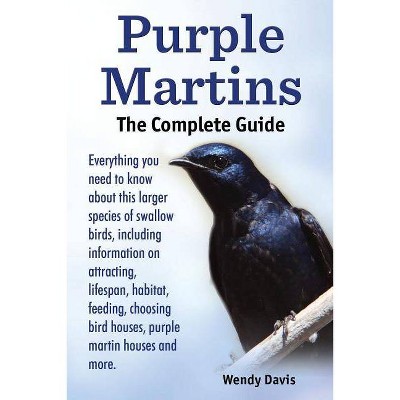 Purple Martins. the Complete Guide. Includes Info on Attracting, Lifespan, Habitat, Choosing Birdhouses, Purple Martin Houses and More. - (Paperback)