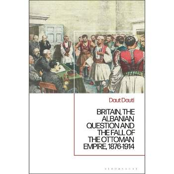 Britain, the Albanian National Question and the Fall of the Ottoman Empire, 1876-1914 - by  Daut Dauti (Hardcover)