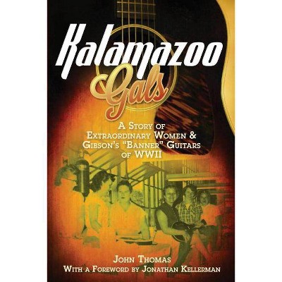 Kalamazoo Gals - A Story of Extraordinary Women & Gibson's Banner Guitars of WWII - by  John Thomas (Paperback)