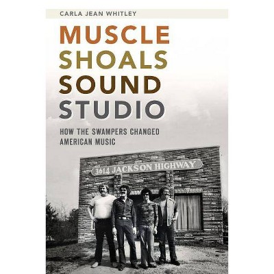 Muscle Shoals Sound Studio: How the Swampers Changed America - by Carla Jean Whitley (Paperback)