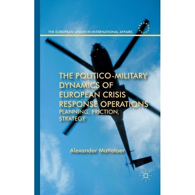The Politico-Military Dynamics of European Crisis Response Operations - (European Union in International Affairs) by  Alexander Mattelaer (Paperback)
