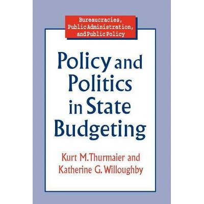 Policy and Politics in State Budgeting - (Bureaucracies, Public Administration, and Public Policy) by  Kurt M Thurmaier & Katherine G Willoughby