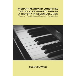 Vibrant Keyboard Sonorities The Solo Keyboard Sonata A History in Seven Volumes - by  Robert White (Paperback) - 1 of 1
