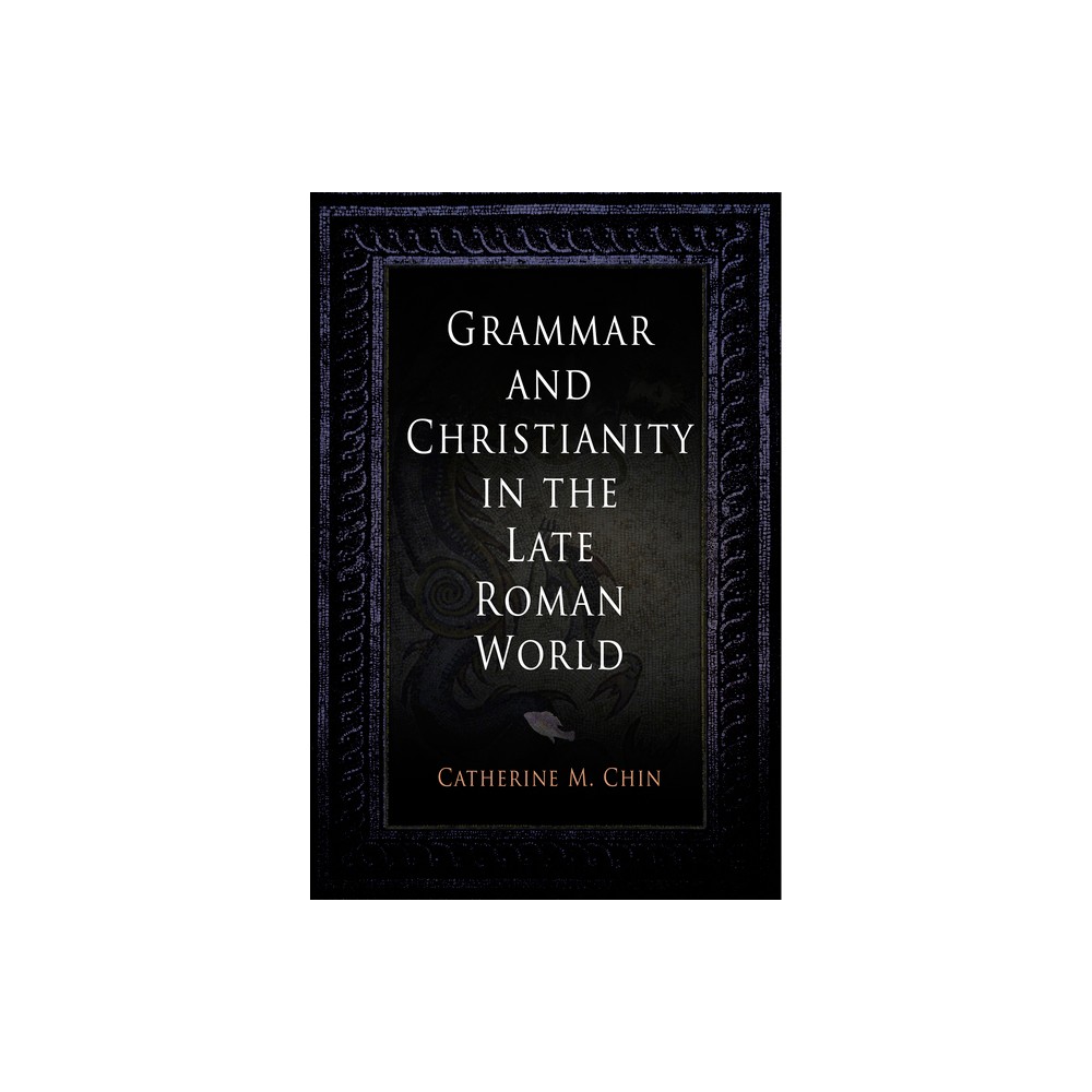 Grammar and Christianity in the Late Roman World - (Divinations: Rereading Late Ancient Religion) by Catherine M Chin (Hardcover)