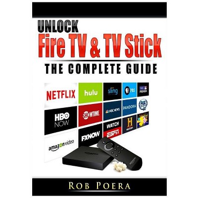 Unlock Fire TV & TV Stick The Complete Guide - by  Rob Poera (Paperback)