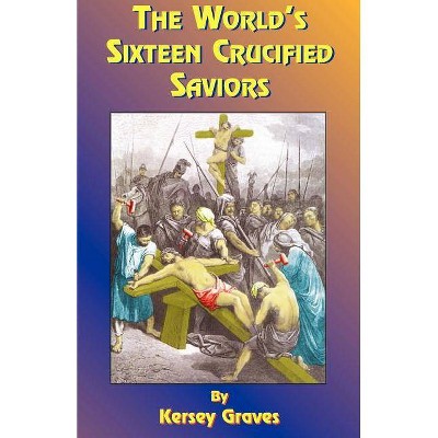 The World's Sixteen Crucified Saviors - 6th Edition by  Kersey Graves (Paperback)