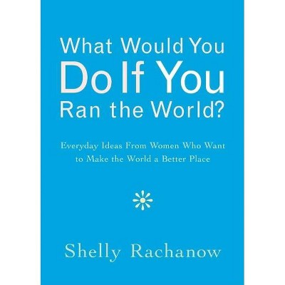 What Would You Do If You Ran the World? - by  Shelly Rachanow (Paperback)