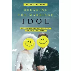 Breaking the Marriage Idol - by  Kutter Callaway (Paperback)