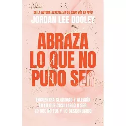Abraza Lo Que No Pudo Ser: Encuentra Claridad Y Alegría En Lo Que Casi No Llegó a Ser - by Jordan Lee Dooley (Paperback)