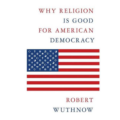 Why Religion Is Good for American Democracy - by  Robert Wuthnow (Hardcover)