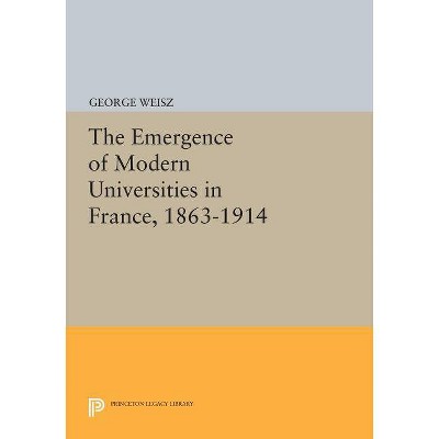 The Emergence of Modern Universities in France, 1863-1914 - (Princeton Legacy Library) by  George Weisz (Paperback)